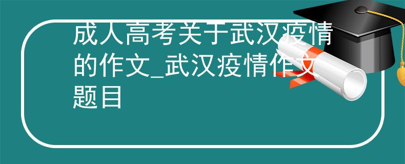 成人高考關于武漢疫情的作文_武漢疫情作文題目