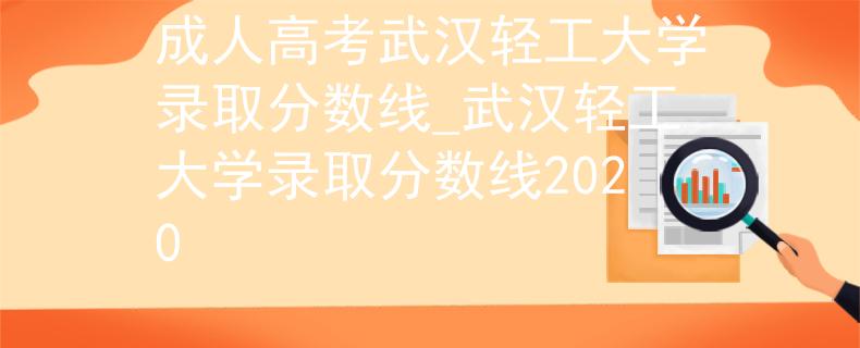 成人高考武漢輕工大學(xué)錄取分?jǐn)?shù)線_武漢輕工大學(xué)錄取分?jǐn)?shù)線2020