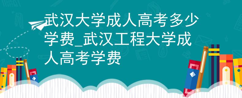 武漢大學(xué)成人高考多少學(xué)費_武漢工程大學(xué)成人高考學(xué)費