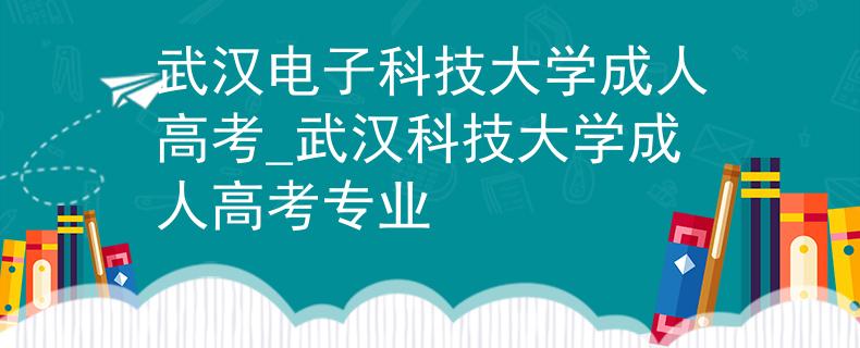 武漢電子科技大學(xué)成人高考_武漢科技大學(xué)成人高考專業(yè)