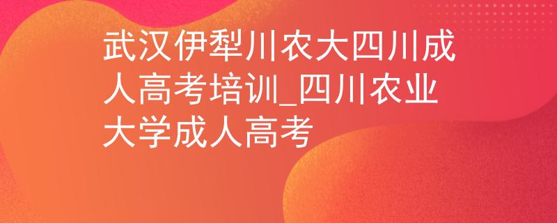 武漢伊犁川農(nóng)大四川成人高考培訓(xùn)_四川農(nóng)業(yè)大學(xué)成人高考