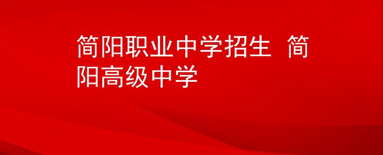 簡陽職業(yè)中學(xué)招生 簡陽高級中學(xué)