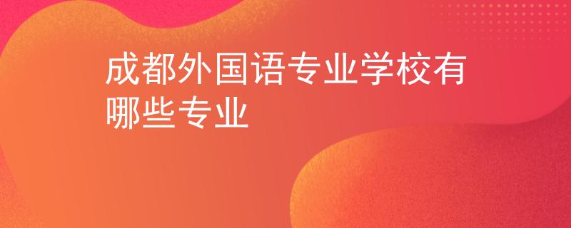 成都外國語專業(yè)學(xué)校有哪些專業(yè)