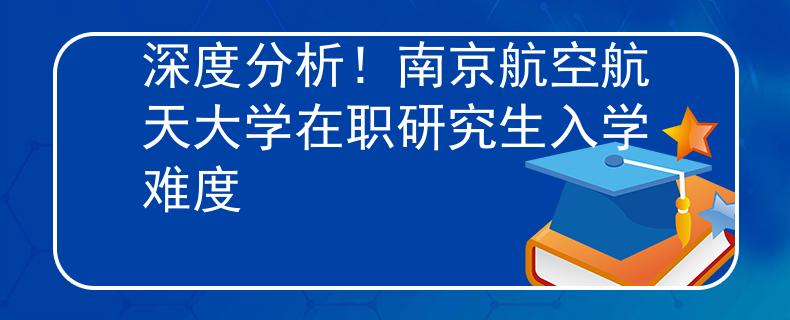 深度分析！南京航空航天大學(xué)在職研究生入學(xué)難度