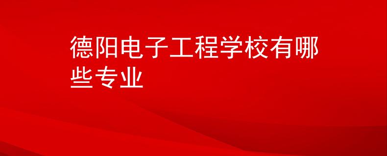德陽電子工程學(xué)校有哪些專業(yè)