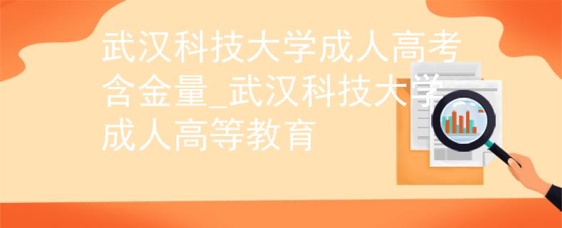 武漢科技大學成人高考含金量_武漢科技大學成人高等教育
