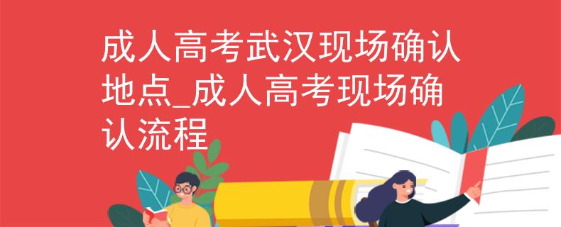 成人高考武漢現(xiàn)場確認地點_成人高考現(xiàn)場確認流程