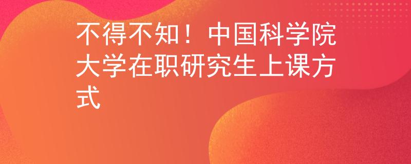 不得不知！中國科學(xué)院大學(xué)在職研究生上課方式