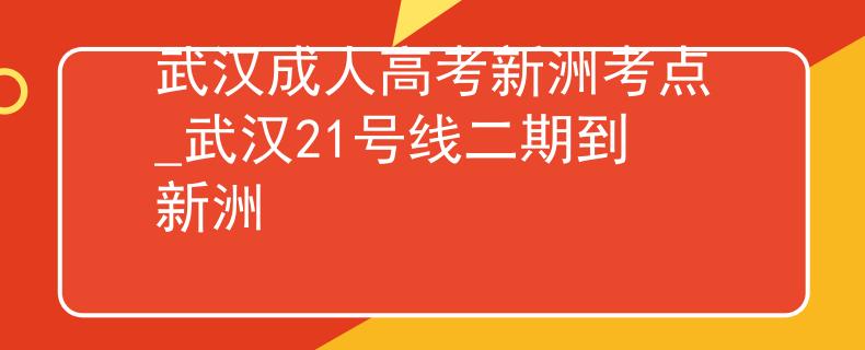 武漢成人高考新洲考點_武漢21號線二期到新洲
