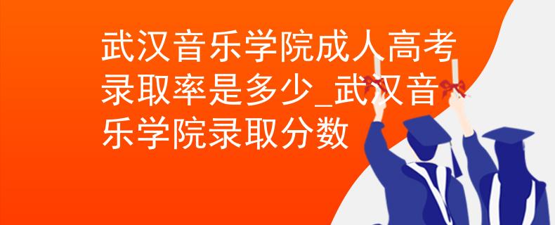武漢音樂學(xué)院成人高考錄取率是多少_武漢音樂學(xué)院錄取分數(shù)