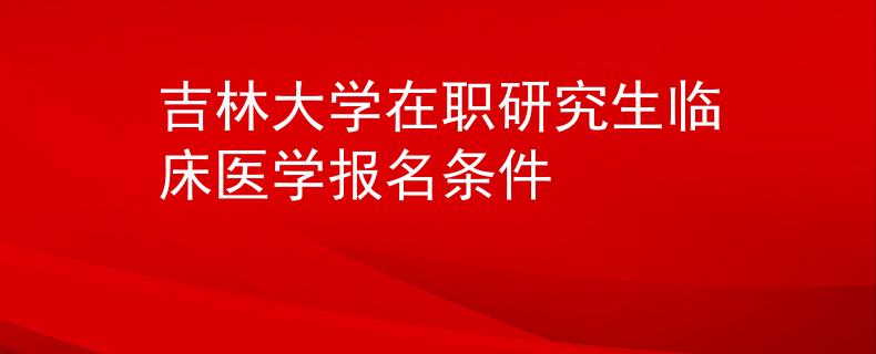吉林大學(xué)在職研究生臨床醫(yī)學(xué)報名條件