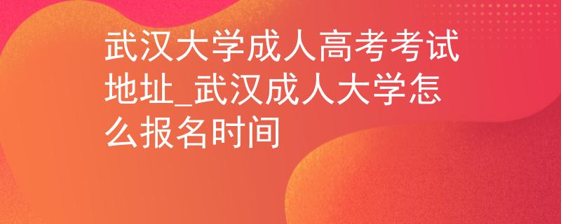 武漢大學(xué)成人高考考試地址_武漢成人大學(xué)怎么報(bào)名時(shí)間
