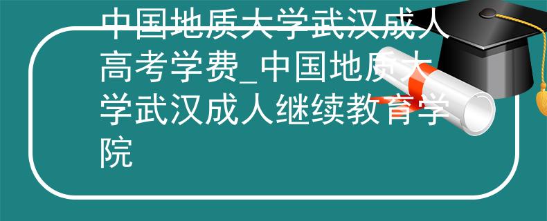 中國地質大學武漢成人高考學費_中國地質大學武漢成人繼續(xù)教育學院