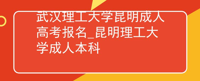 武漢理工大學(xué)昆明成人高考報名_昆明理工大學(xué)成人本科