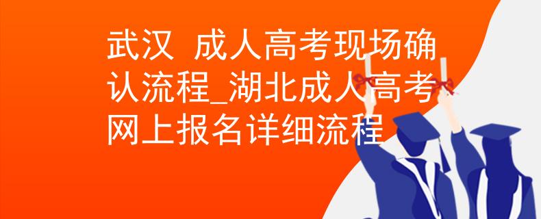 武漢 成人高考現(xiàn)場確認(rèn)流程_湖北成人高考網(wǎng)上報名詳細(xì)流程