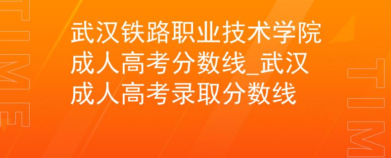 武漢鐵路職業(yè)技術(shù)學(xué)院成人高考分?jǐn)?shù)線_武漢成人高考錄取分?jǐn)?shù)線