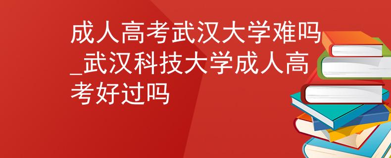 成人高考武漢大學(xué)難嗎_武漢科技大學(xué)成人高考好過(guò)嗎
