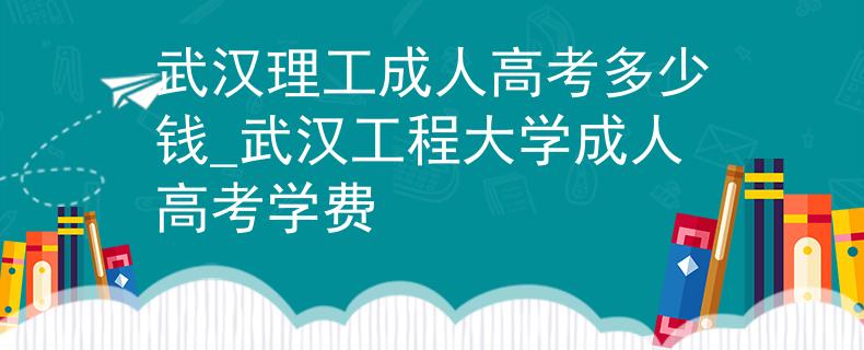 武漢理工成人高考多少錢_武漢工程大學成人高考學費