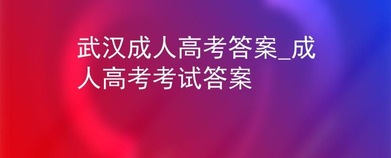 武漢成人高考答案_成人高考考試答案