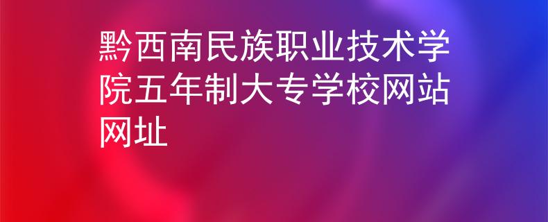 黔西南民族職業(yè)技術(shù)學(xué)院五年制大專學(xué)校網(wǎng)站網(wǎng)址