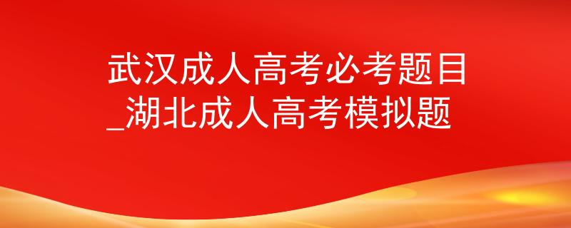 武漢成人高考必考題目_湖北成人高考模擬題