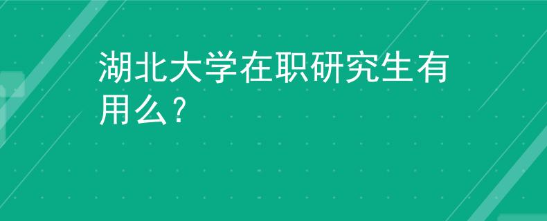 湖北大學(xué)在職研究生有用么？