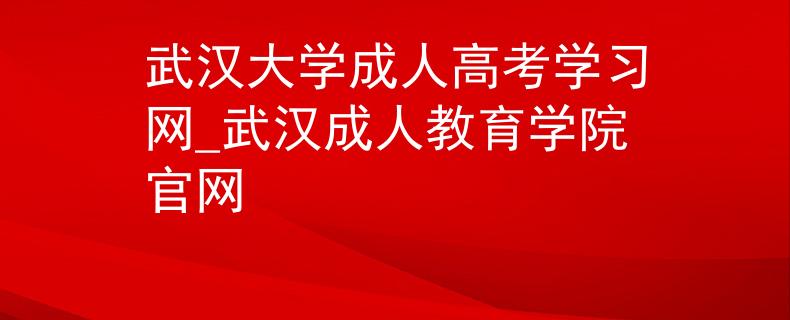 武漢大學成人高考學習網(wǎng)_武漢成人教育學院官網(wǎng)