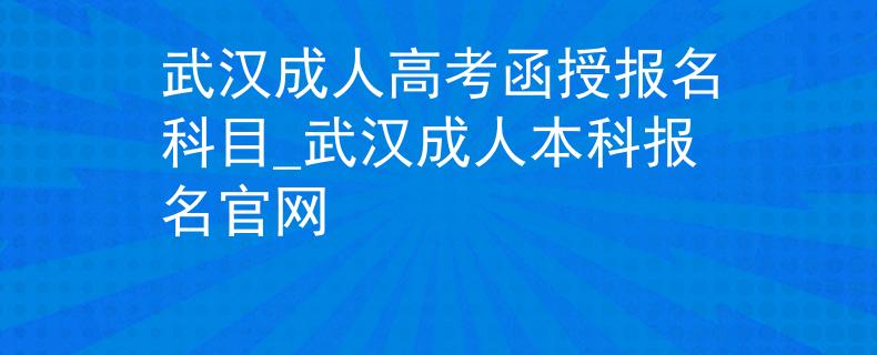 武漢成人高考函授報(bào)名科目_武漢成人本科報(bào)名官網(wǎng)