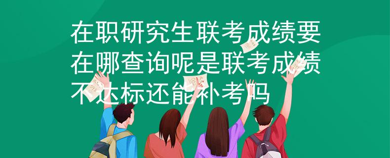 在職研究生聯(lián)考成績要在哪查詢呢是聯(lián)考成績不達(dá)標(biāo)還能補(bǔ)考嗎