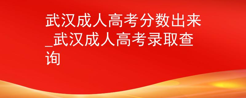 武漢成人高考分數(shù)出來_武漢成人高考錄取查詢