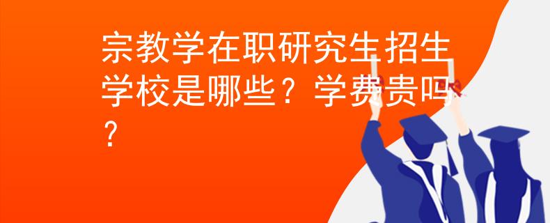 宗教學(xué)在職研究生招生學(xué)校是哪些？學(xué)費(fèi)貴嗎？