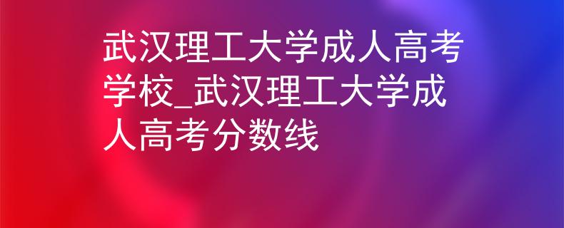 武漢理工大學(xué)成人高考學(xué)校_武漢理工大學(xué)成人高考分?jǐn)?shù)線
