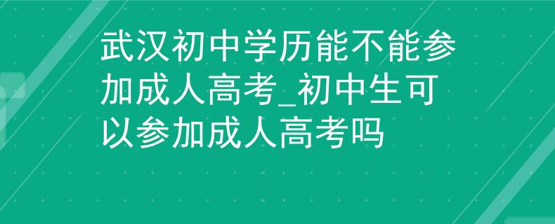 武漢初中學(xué)歷能不能參加成人高考_初中生可以參加成人高考嗎