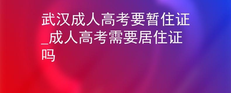 武漢成人高考要暫住證_成人高考需要居住證嗎 武漢成人高考要暫住證_成人高考需要居住證嗎