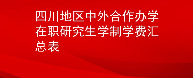 四川地區(qū)中外合作辦學(xué)在職研究生學(xué)制學(xué)費(fèi)匯總表