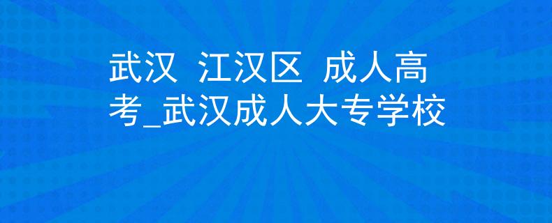 武漢 江漢區(qū) 成人高考_武漢成人大專學(xué)校
