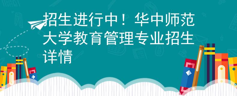 招生進(jìn)行中！華中師范大學(xué)教育管理專業(yè)招生詳情
