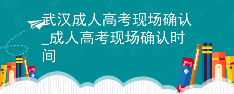 武漢成人高考現(xiàn)場(chǎng)確認(rèn)_成人高考現(xiàn)場(chǎng)確認(rèn)時(shí)間