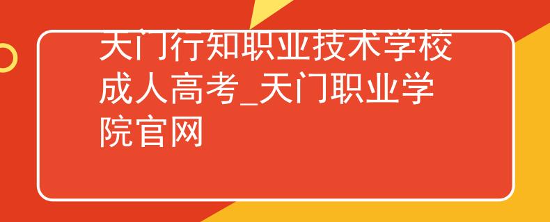 天門行知職業(yè)技術(shù)學(xué)校成人高考_天門職業(yè)學(xué)院官網(wǎng)