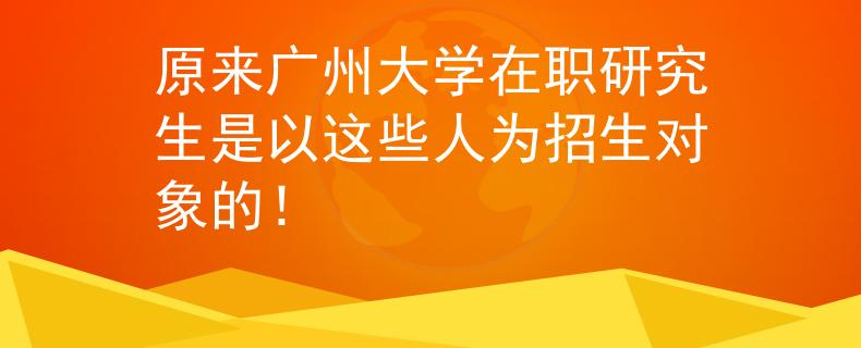 原來廣州大學在職研究生是以這些人為招生對象的！