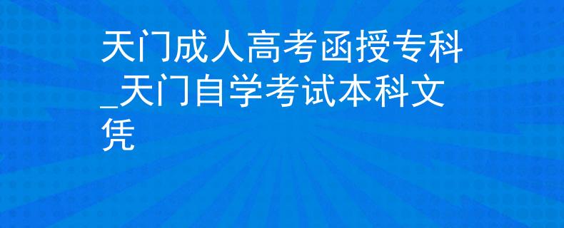 天門成人高考函授?？芲天門自學(xué)考試本科文憑