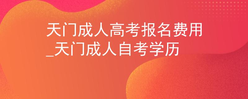 天門成人高考報(bào)名費(fèi)用_天門成人自考學(xué)歷