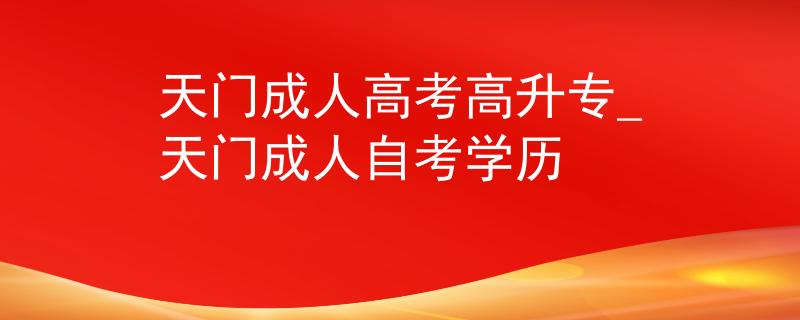 天門成人高考高升專_天門成人自考學歷