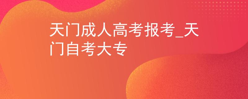 天門(mén)成人高考報(bào)考_天門(mén)自考大專(zhuān)