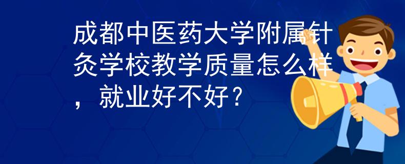 成都中醫(yī)藥大學(xué)附屬針灸學(xué)校教學(xué)質(zhì)量怎么樣，就業(yè)好不好？
