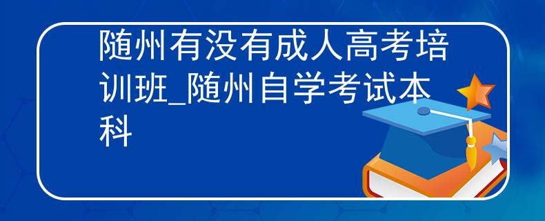 隨州有沒有成人高考培訓(xùn)班_隨州自學(xué)考試本科