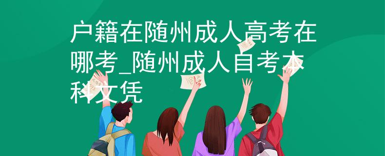 戶籍在隨州成人高考在哪考_隨州成人自考本科文憑
