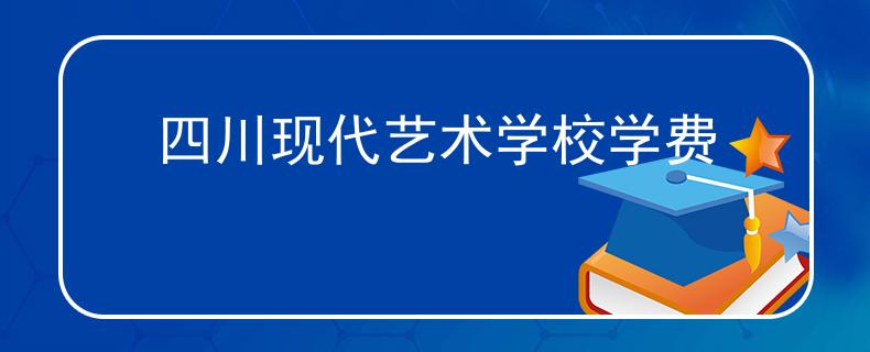 四川現(xiàn)代藝術(shù)學(xué)校學(xué)費