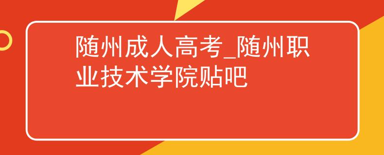 隨州成人高考_隨州職業(yè)技術學院貼吧