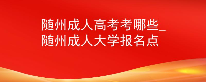 隨州成人高考考哪些_隨州成人大學(xué)報名點